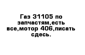 Газ 31105 по запчастям,есть все,мотор 406,писать сдесь.